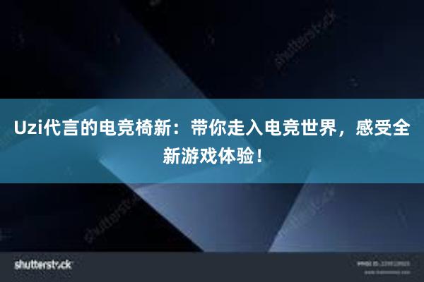 Uzi代言的电竞椅新：带你走入电竞世界，感受全新游戏体验！