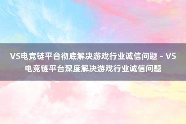 VS电竞链平台彻底解决游戏行业诚信问题 - VS电竞链平台深度解决游戏行业诚信问题