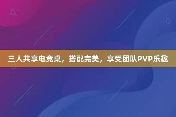 三人共享电竞桌，搭配完美，享受团队PVP乐趣