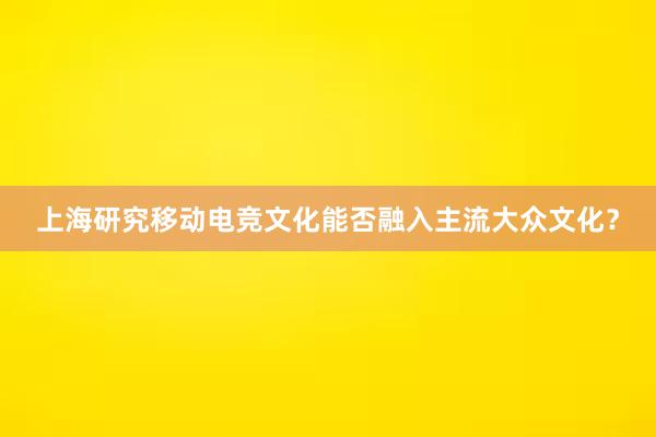 上海研究移动电竞文化能否融入主流大众文化？