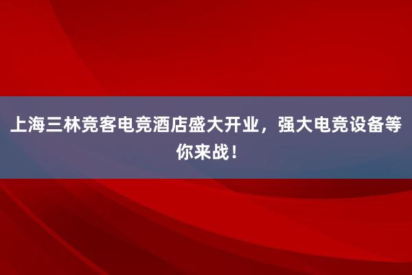 上海三林竞客电竞酒店盛大开业，强大电竞设备等你来战！