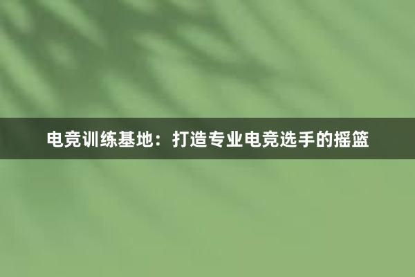 电竞训练基地：打造专业电竞选手的摇篮