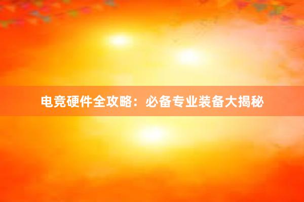 电竞硬件全攻略：必备专业装备大揭秘