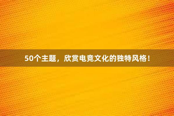 50个主题，欣赏电竞文化的独特风格！