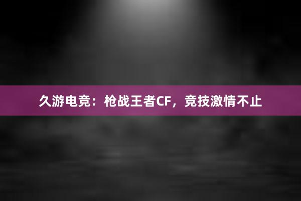 久游电竞：枪战王者CF，竞技激情不止