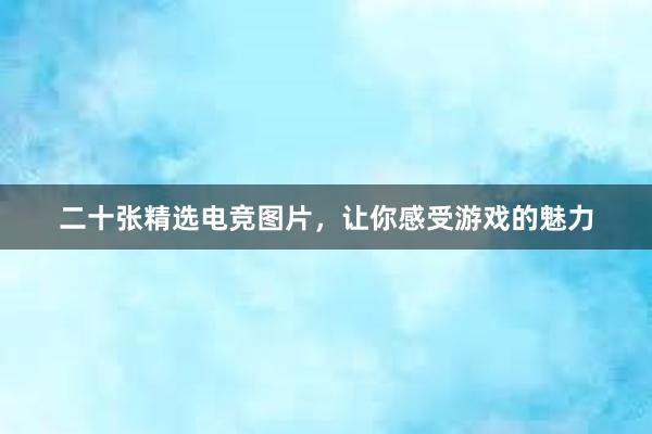 二十张精选电竞图片，让你感受游戏的魅力