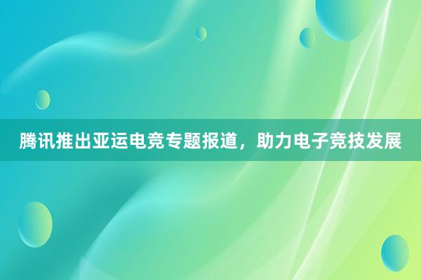 腾讯推出亚运电竞专题报道，助力电子竞技发展