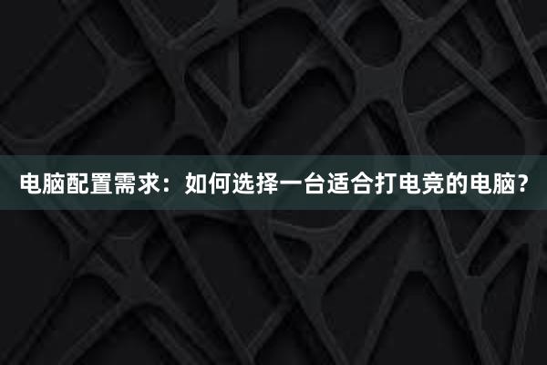 电脑配置需求：如何选择一台适合打电竞的电脑？