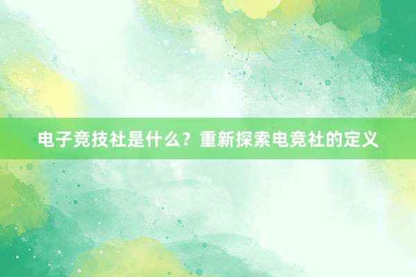 电子竞技社是什么？重新探索电竞社的定义