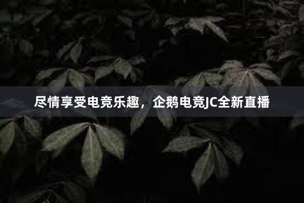 尽情享受电竞乐趣，企鹅电竞JC全新直播