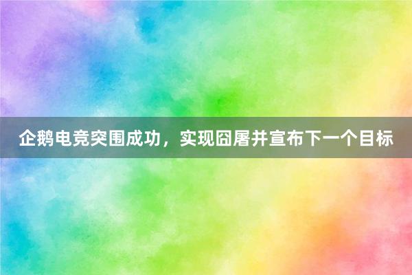 企鹅电竞突围成功，实现囧屠并宣布下一个目标