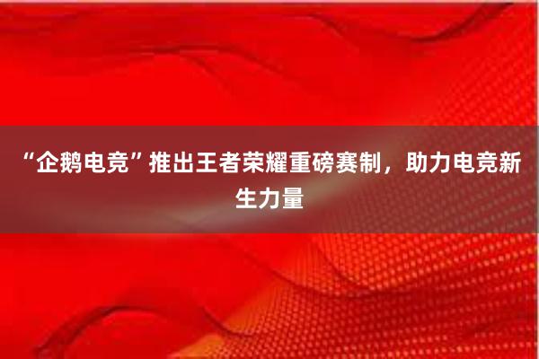 “企鹅电竞”推出王者荣耀重磅赛制，助力电竞新生力量