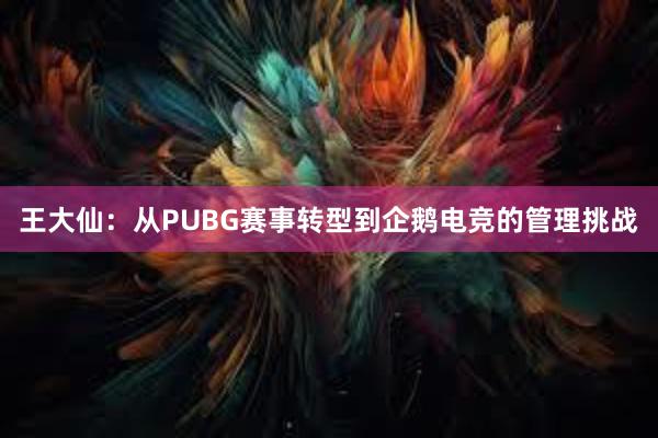 王大仙：从PUBG赛事转型到企鹅电竞的管理挑战