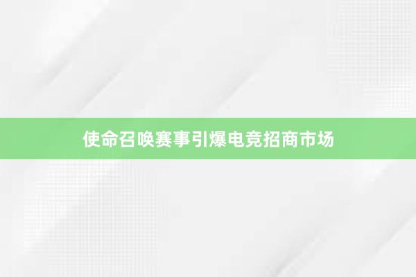 使命召唤赛事引爆电竞招商市场