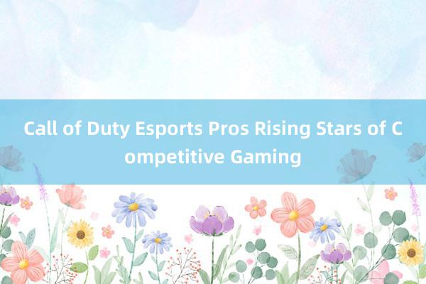 Call of Duty Esports Pros Rising Stars of Competitive Gaming