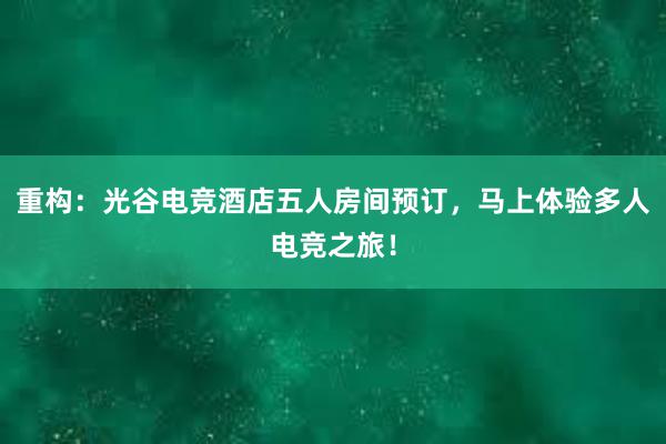 重构：光谷电竞酒店五人房间预订，马上体验多人电竞之旅！