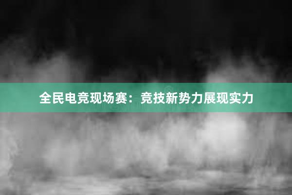 全民电竞现场赛：竞技新势力展现实力