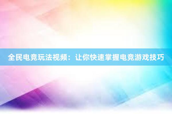 全民电竞玩法视频：让你快速掌握电竞游戏技巧