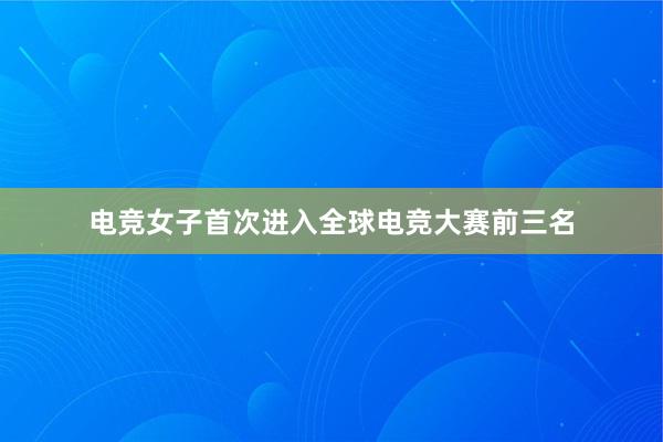 电竞女子首次进入全球电竞大赛前三名