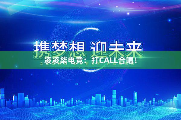 凌凌柒电竞：打CALL合唱！