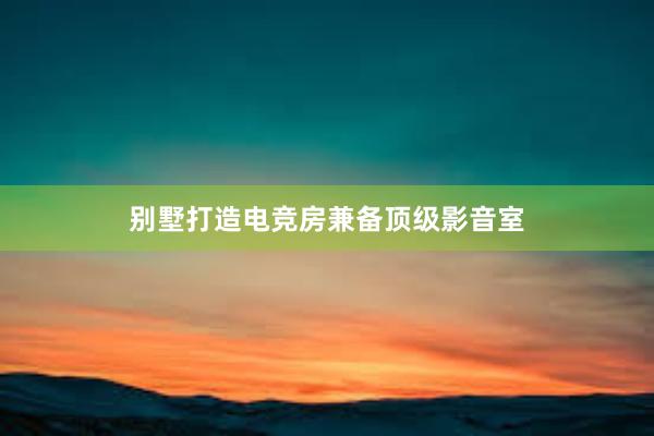 别墅打造电竞房兼备顶级影音室