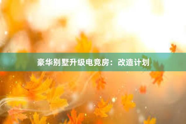 豪华别墅升级电竞房：改造计划