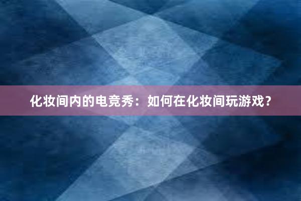 化妆间内的电竞秀：如何在化妆间玩游戏？