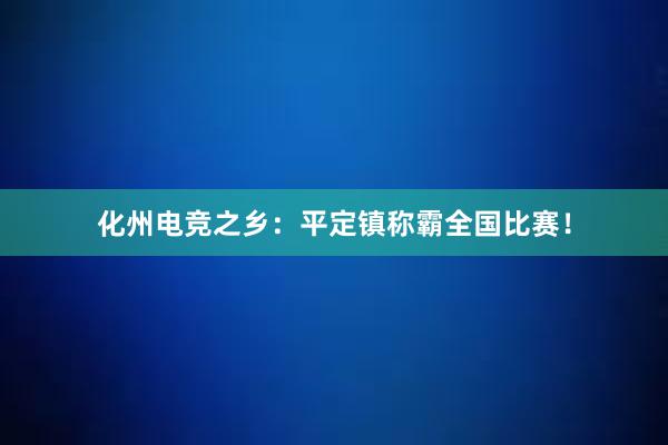 化州电竞之乡：平定镇称霸全国比赛！