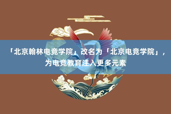 「北京翰林电竞学院」改名为「北京电竞学院」，为电竞教育注入更多元素