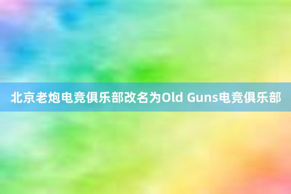 北京老炮电竞俱乐部改名为Old Guns电竞俱乐部