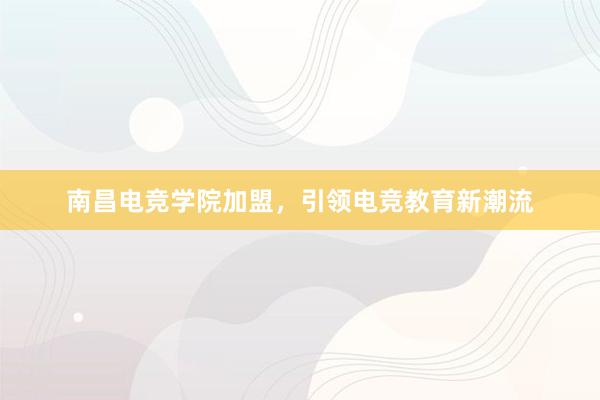 南昌电竞学院加盟，引领电竞教育新潮流