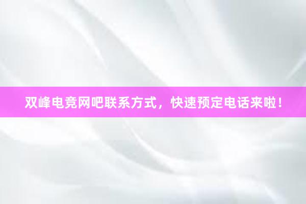 双峰电竞网吧联系方式，快速预定电话来啦！