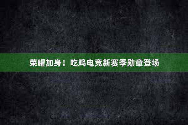 荣耀加身！吃鸡电竞新赛季勋章登场