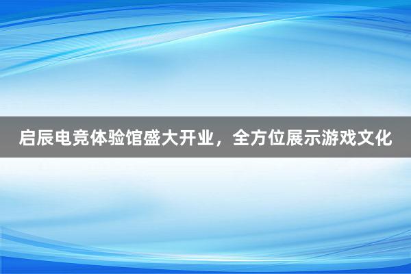 启辰电竞体验馆盛大开业，全方位展示游戏文化