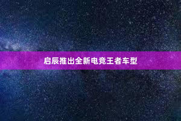 启辰推出全新电竞王者车型