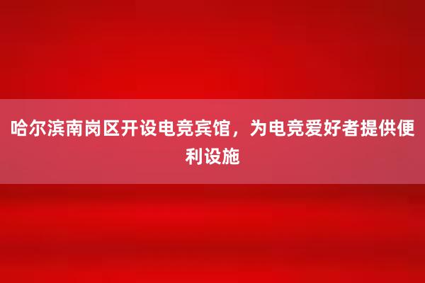 哈尔滨南岗区开设电竞宾馆，为电竞爱好者提供便利设施