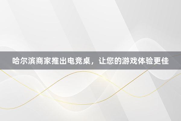 哈尔滨商家推出电竞桌，让您的游戏体验更佳