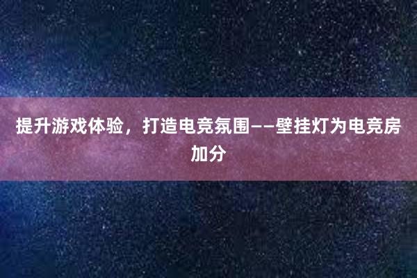 提升游戏体验，打造电竞氛围——壁挂灯为电竞房加分