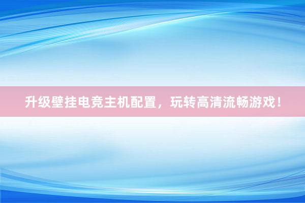 升级壁挂电竞主机配置，玩转高清流畅游戏！