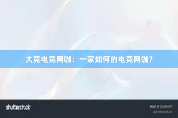 大竞电竞网咖：一家如何的电竞网咖？