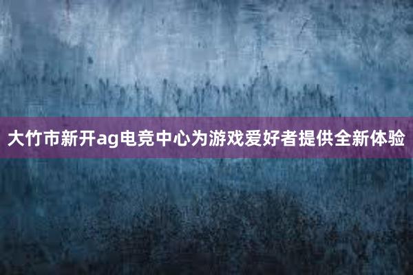 大竹市新开ag电竞中心为游戏爱好者提供全新体验