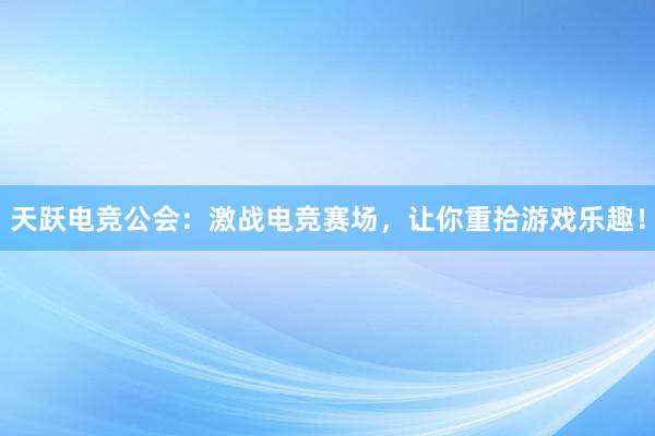 天跃电竞公会：激战电竞赛场，让你重拾游戏乐趣！