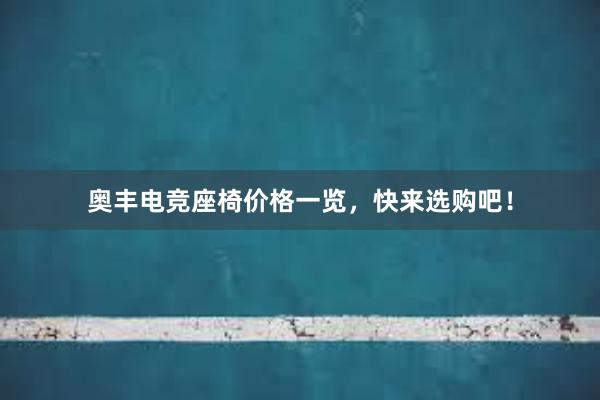 奥丰电竞座椅价格一览，快来选购吧！