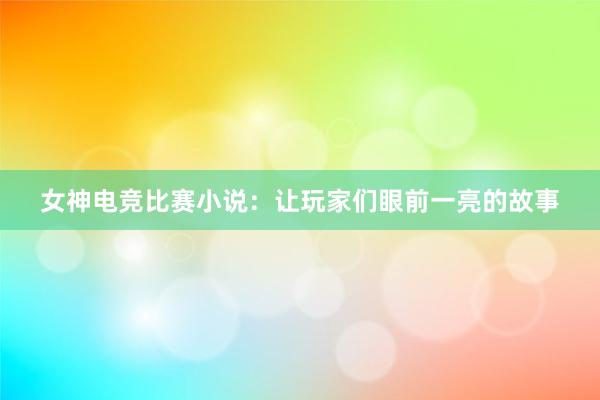 女神电竞比赛小说：让玩家们眼前一亮的故事