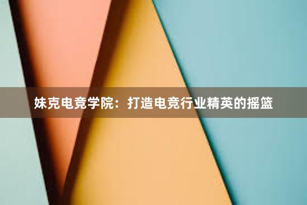 妹克电竞学院：打造电竞行业精英的摇篮