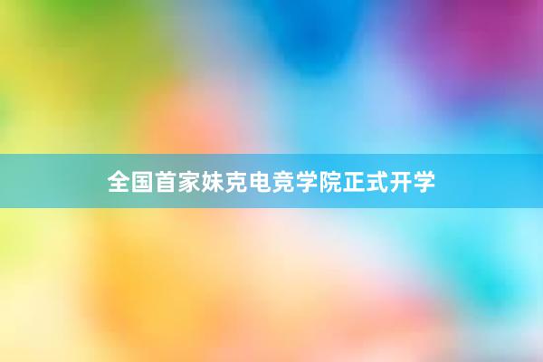 全国首家妹克电竞学院正式开学