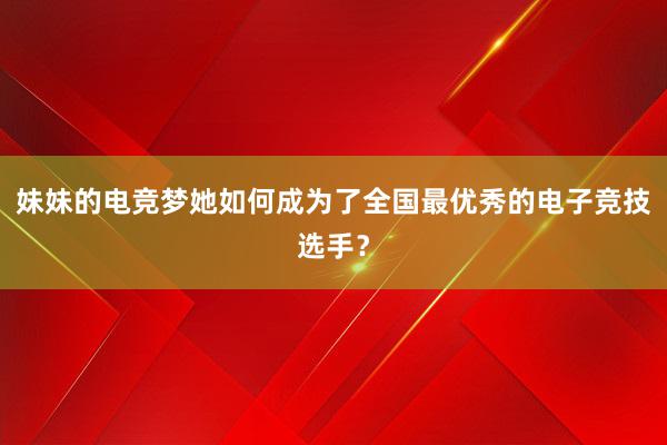 妹妹的电竞梦她如何成为了全国最优秀的电子竞技选手？