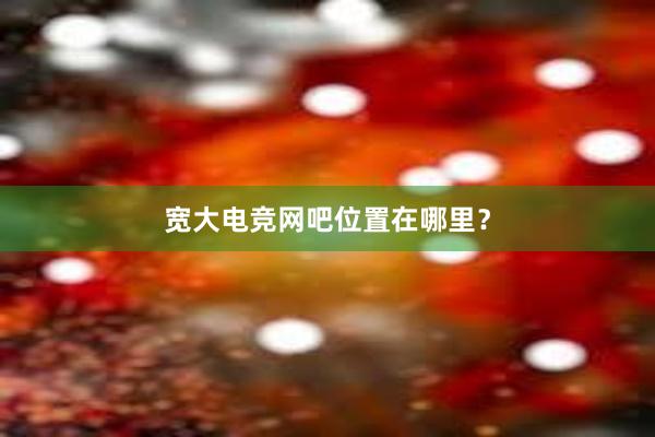 宽大电竞网吧位置在哪里？