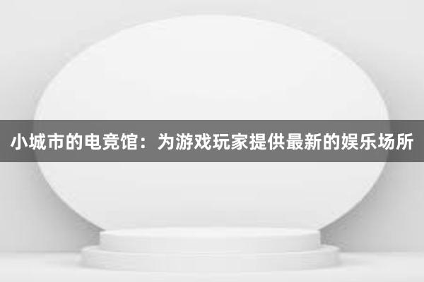 小城市的电竞馆：为游戏玩家提供最新的娱乐场所