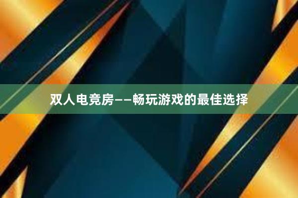 双人电竞房——畅玩游戏的最佳选择